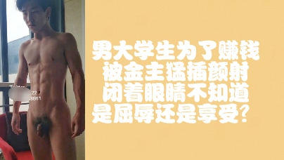 （免費）腹肌帥哥男大學生為了賺錢被金主猛插顏射，可憐巴巴的樣子