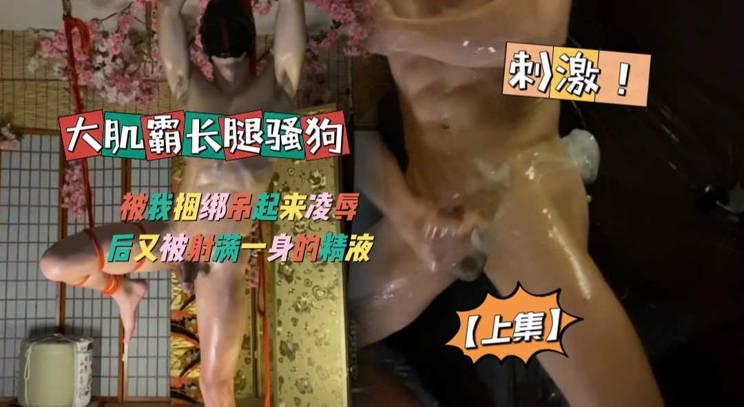 【上集免費】大肌霸長腿騷狗，被我捆綁吊起來凌辱後又被射滿一身的精液
